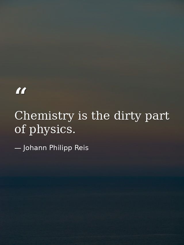 Chemistry is the dirty part of physics. — Johann Philipp Reis