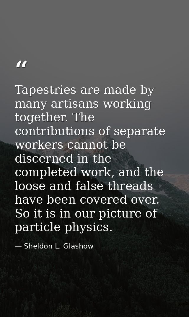 Tapestries are made by many artisans working together. The contributions of separate workers cannot be discerned in the  — Sheldon L. Glashow