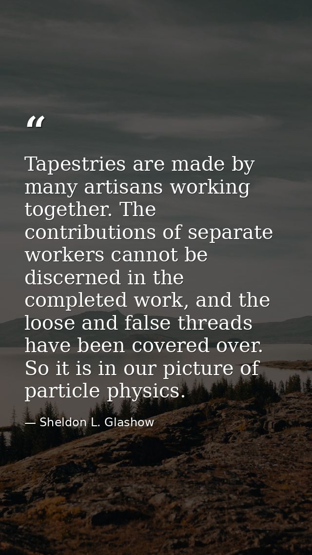 Tapestries are made by many artisans working together. The contributions of separate workers cannot be discerned in the  — Sheldon L. Glashow