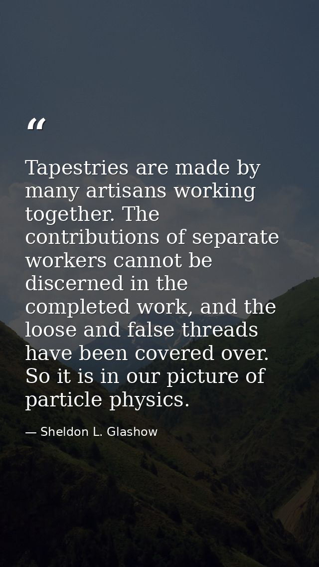 Tapestries are made by many artisans working together. The contributions of separate workers cannot be discerned in the  — Sheldon L. Glashow