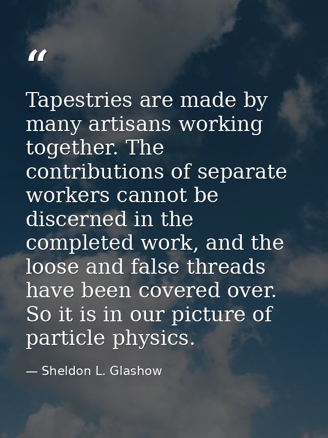Tapestries are made by many artisans working together. The contributions of separate workers cannot be discerned in the  — Sheldon L. Glashow