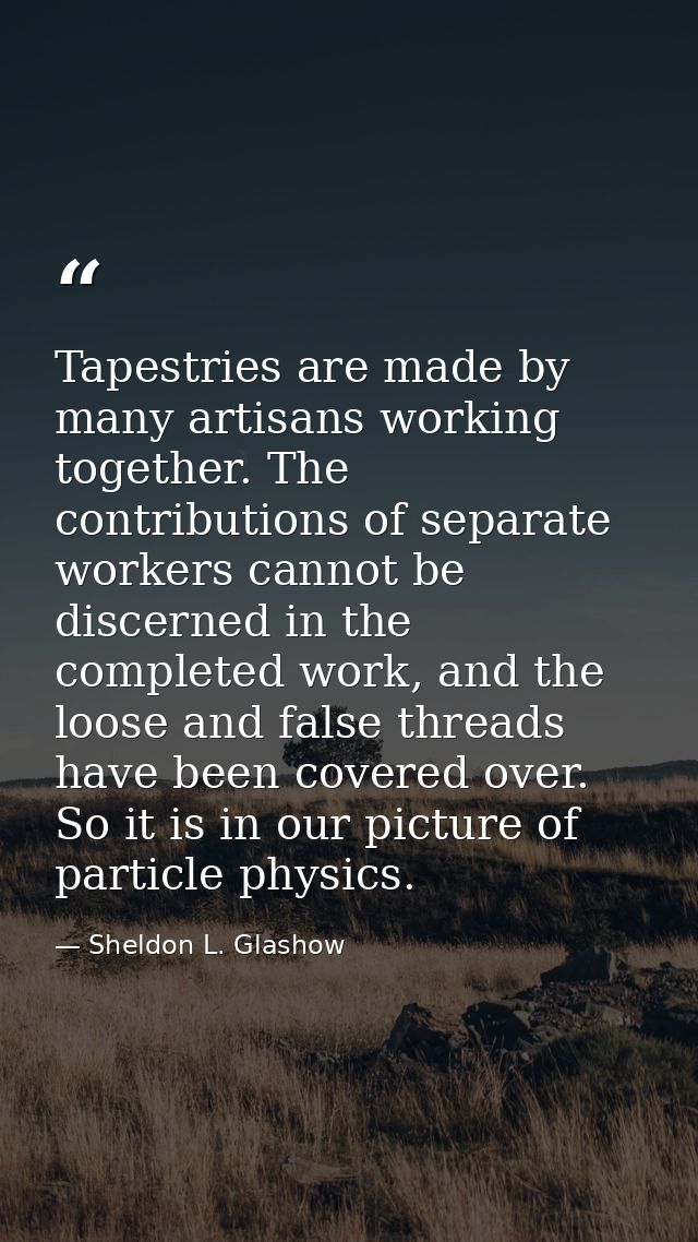 Tapestries are made by many artisans working together. The contributions of separate workers cannot be discerned in the  — Sheldon L. Glashow