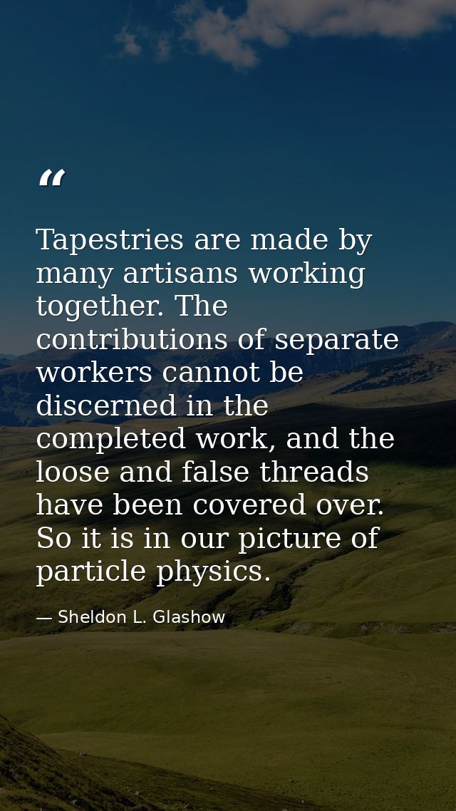 Tapestries are made by many artisans working together. The contributions of separate workers cannot be discerned in the  — Sheldon L. Glashow