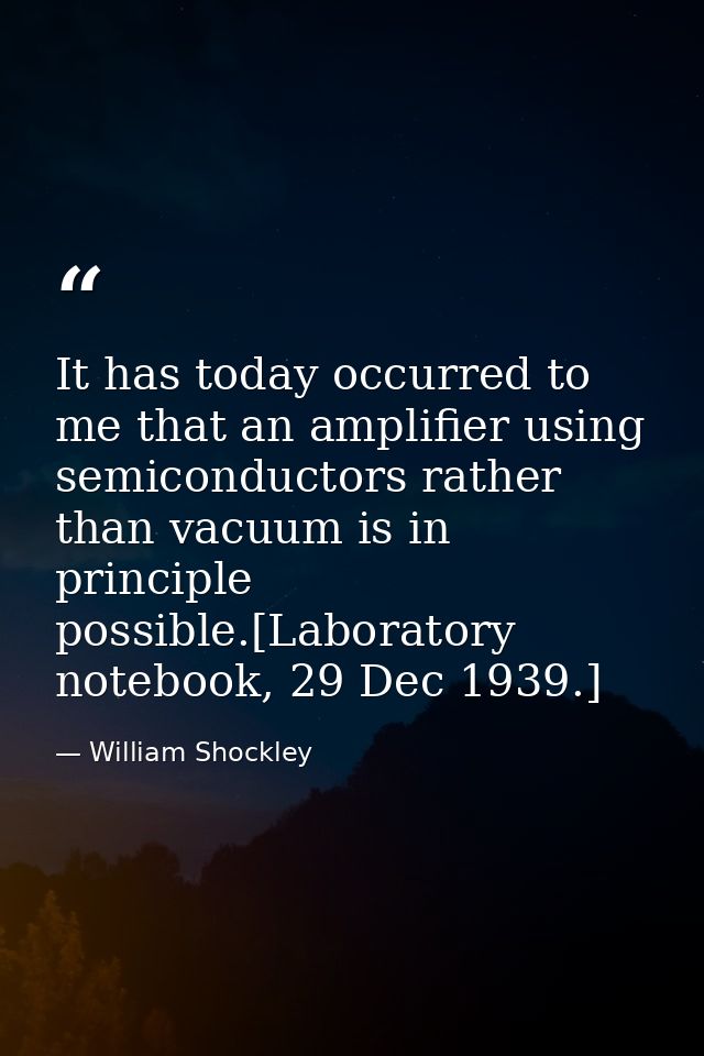 It has today occurred to me that an amplifier using semiconductors rather than vacuum is in principle possible.[Laborato — William Shockley