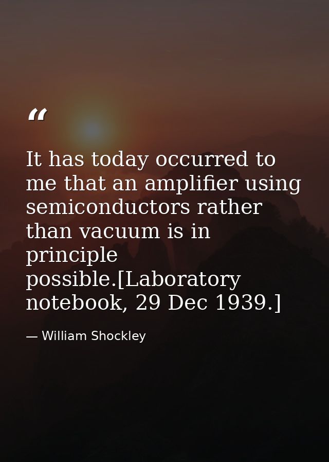 It has today occurred to me that an amplifier using semiconductors rather than vacuum is in principle possible.[Laborato — William Shockley