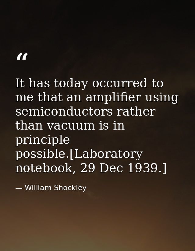 It has today occurred to me that an amplifier using semiconductors rather than vacuum is in principle possible.[Laborato — William Shockley