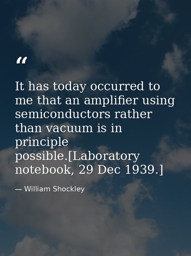 It has today occurred to me that an amplifier using semiconductors rather than vacuum is in principle possible.[Laborato — William Shockley