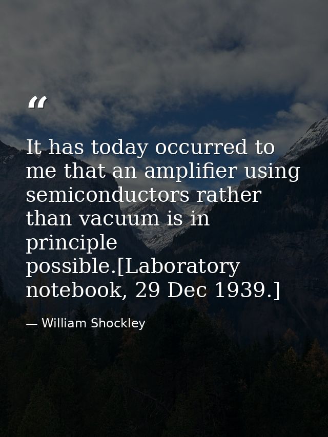 It has today occurred to me that an amplifier using semiconductors rather than vacuum is in principle possible.[Laborato — William Shockley