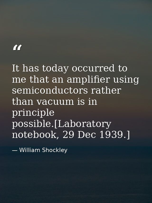 It has today occurred to me that an amplifier using semiconductors rather than vacuum is in principle possible.[Laborato — William Shockley