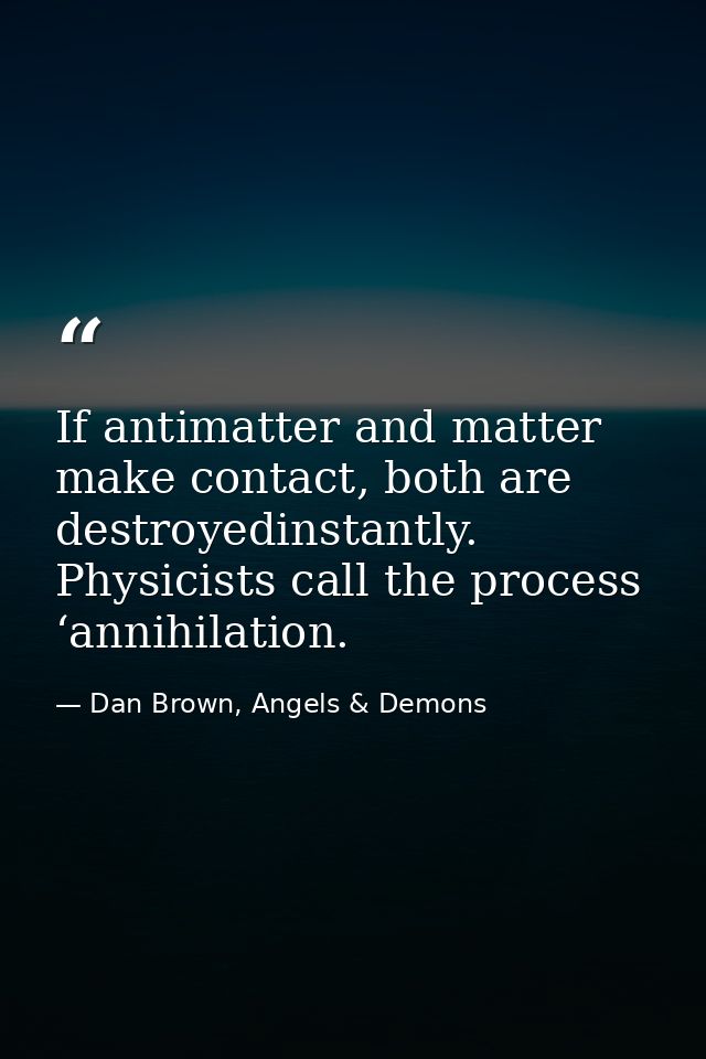 If antimatter and matter make contact, both are destroyedinstantly. Physicists call the process ‘annihilation. — Dan Brown, Angels & Demons
