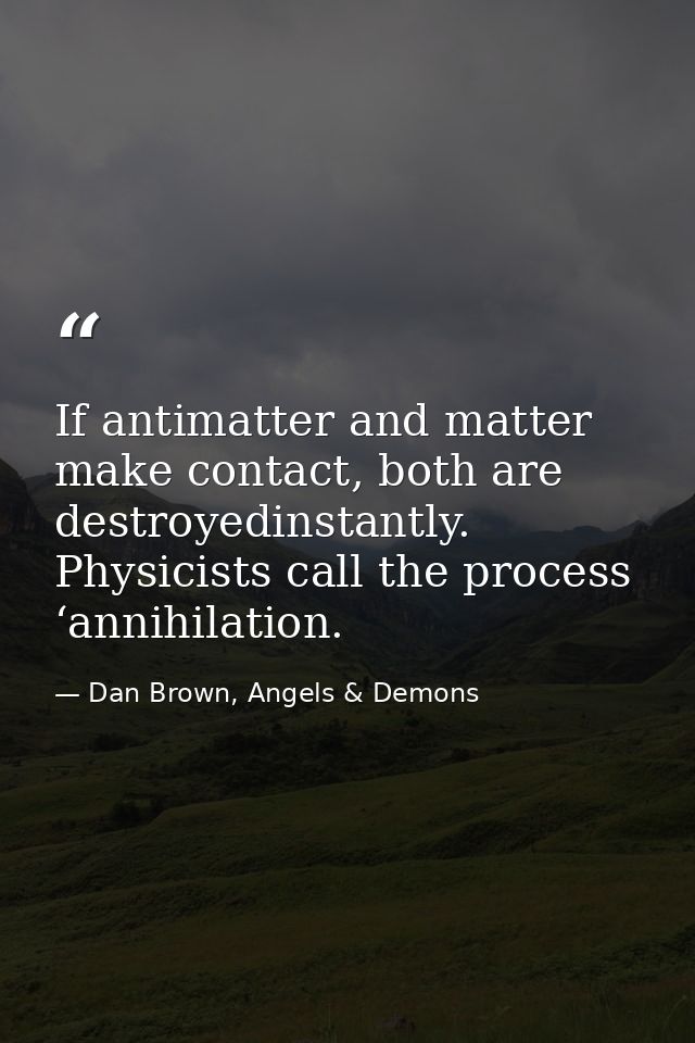 If antimatter and matter make contact, both are destroyedinstantly. Physicists call the process ‘annihilation. — Dan Brown, Angels & Demons