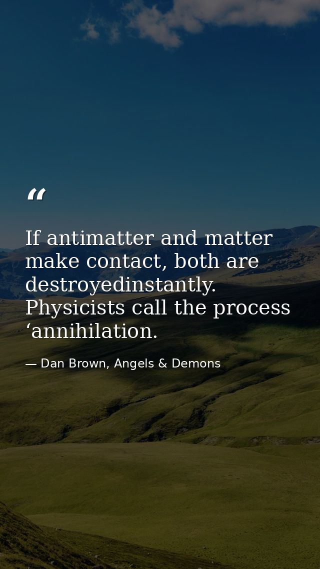 If antimatter and matter make contact, both are destroyedinstantly. Physicists call the process ‘annihilation. — Dan Brown, Angels & Demons