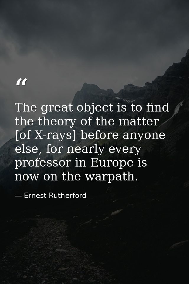 The great object is to find the theory of the matter [of X-rays] before anyone else, for nearly every professor in Europ — Ernest Rutherford