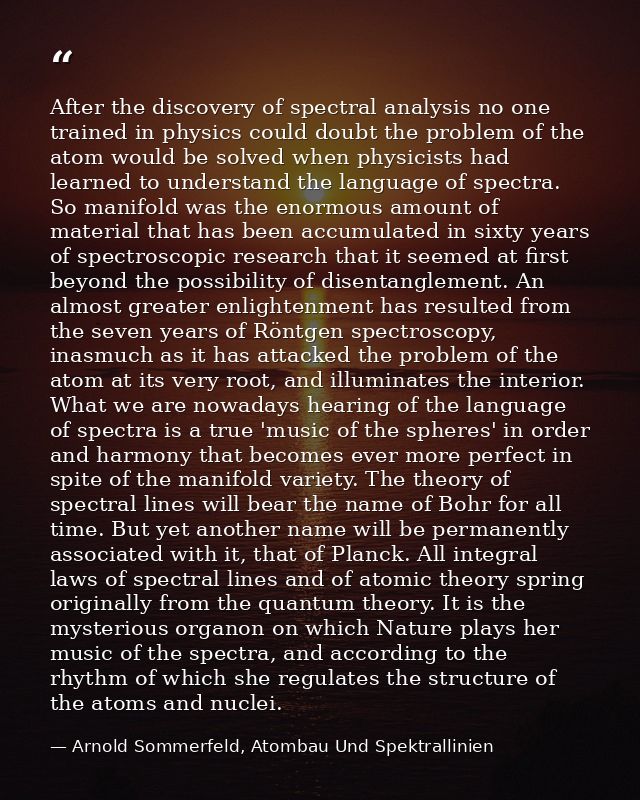 After the discovery of spectral analysis no one trained in physics could doubt the problem of the atom would be solved w — Arnold Sommerfeld, Atombau Und Spektrallinien