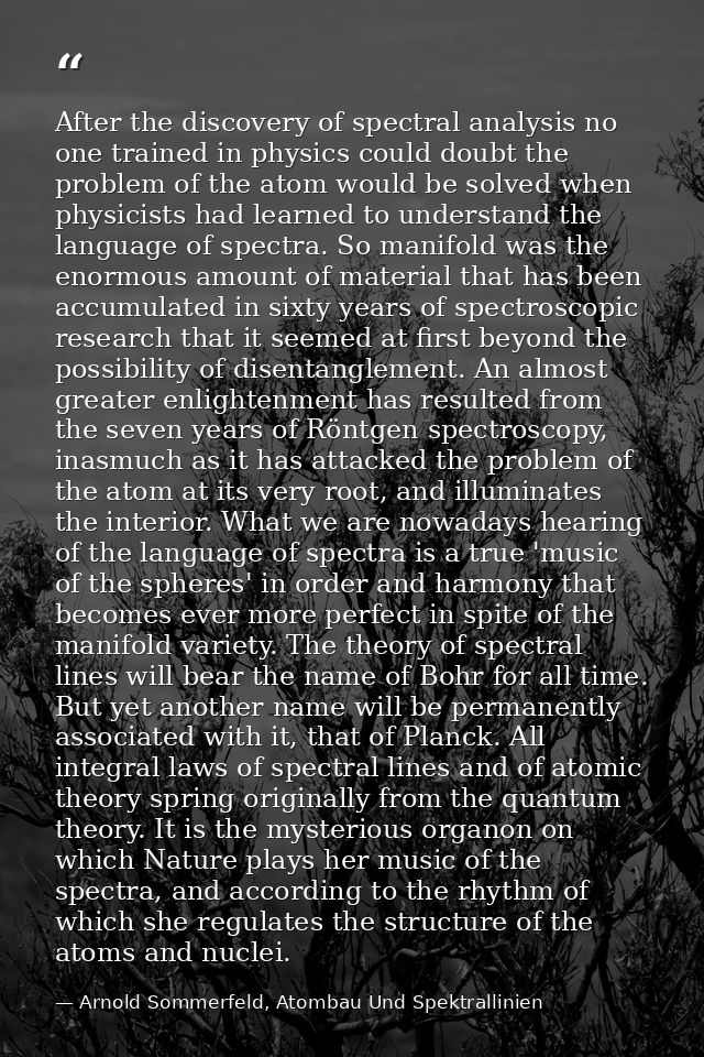 After the discovery of spectral analysis no one trained in physics could doubt the problem of the atom would be solved w — Arnold Sommerfeld, Atombau Und Spektrallinien