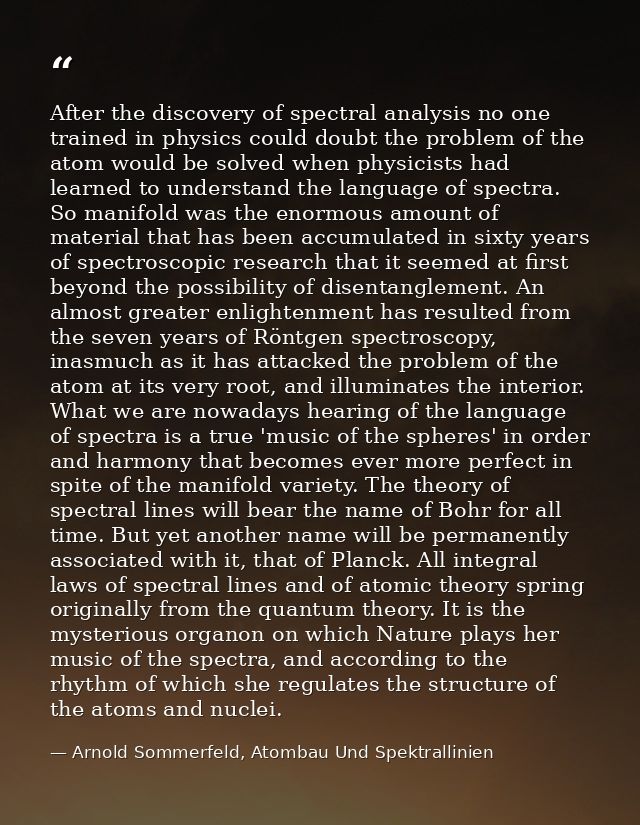 After the discovery of spectral analysis no one trained in physics could doubt the problem of the atom would be solved w — Arnold Sommerfeld, Atombau Und Spektrallinien