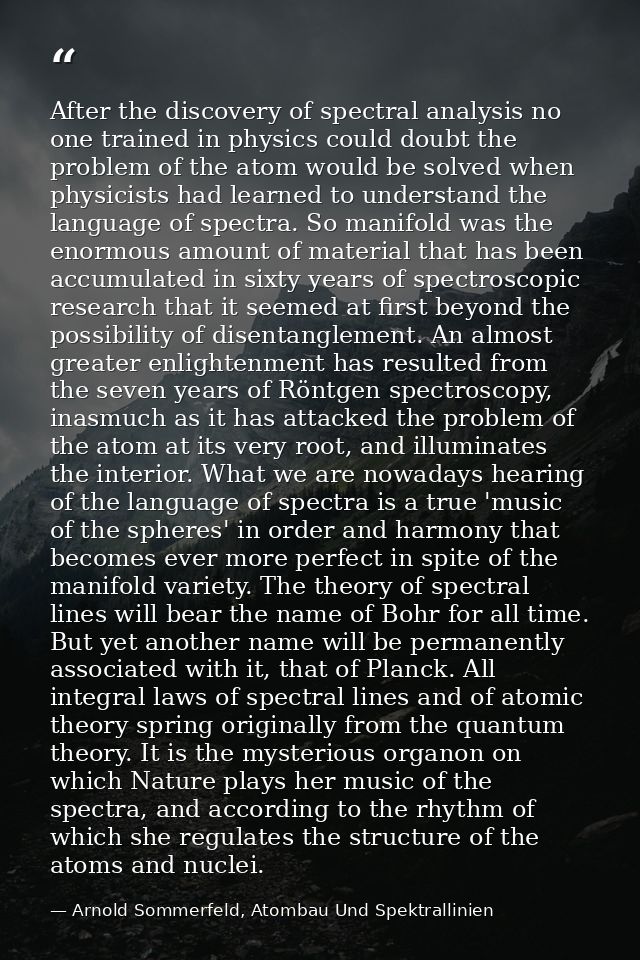 After the discovery of spectral analysis no one trained in physics could doubt the problem of the atom would be solved w — Arnold Sommerfeld, Atombau Und Spektrallinien