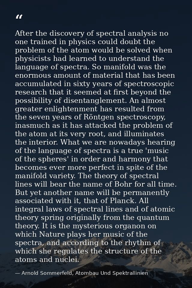 After the discovery of spectral analysis no one trained in physics could doubt the problem of the atom would be solved w — Arnold Sommerfeld, Atombau Und Spektrallinien
