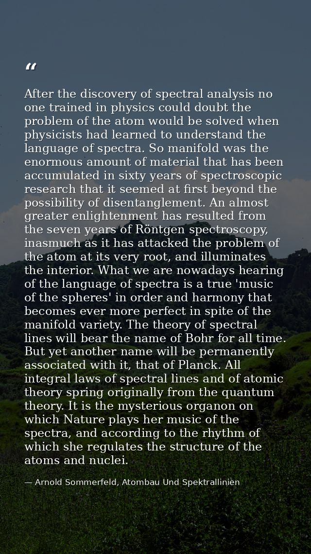 After the discovery of spectral analysis no one trained in physics could doubt the problem of the atom would be solved w — Arnold Sommerfeld, Atombau Und Spektrallinien