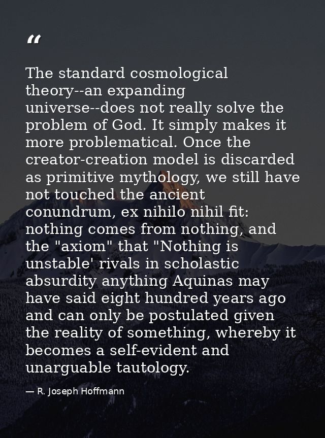 The standard cosmological theory--an expanding universe--does not really solve the problem of God. It simply makes it mo — R. Joseph Hoffmann