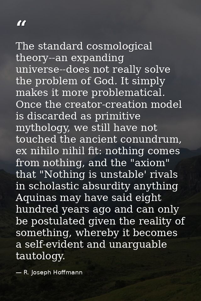 The standard cosmological theory--an expanding universe--does not really solve the problem of God. It simply makes it mo — R. Joseph Hoffmann