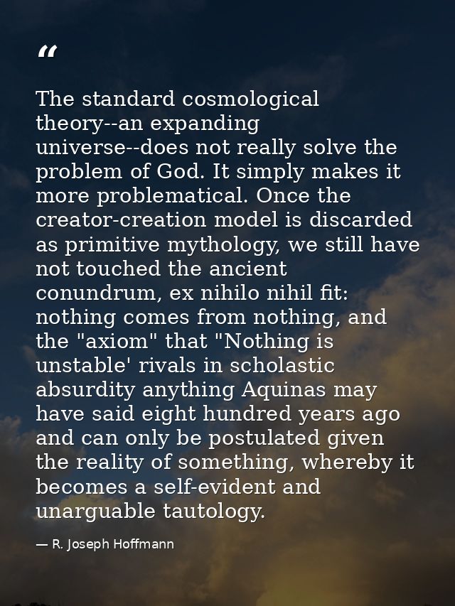 The standard cosmological theory--an expanding universe--does not really solve the problem of God. It simply makes it mo — R. Joseph Hoffmann