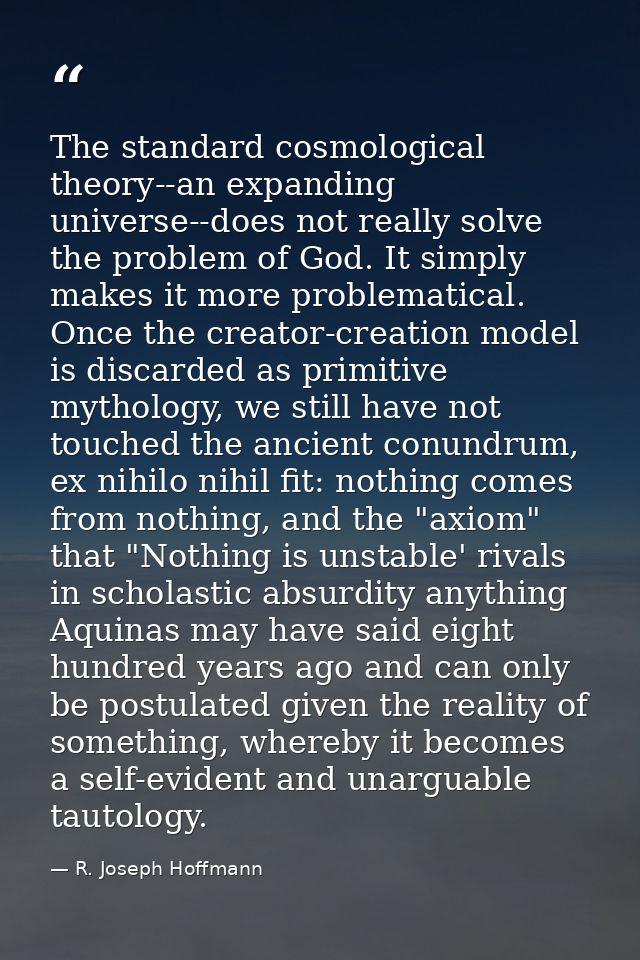 The standard cosmological theory--an expanding universe--does not really solve the problem of God. It simply makes it mo — R. Joseph Hoffmann