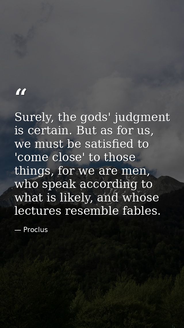 Surely, the gods' judgment is certain. But as for us, we must be satisfied to 'come close' to those things, for we are m — Proclus
