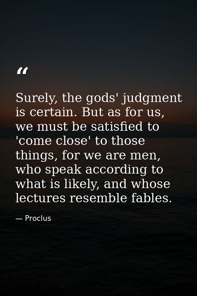 Surely, the gods' judgment is certain. But as for us, we must be satisfied to 'come close' to those things, for we are m — Proclus