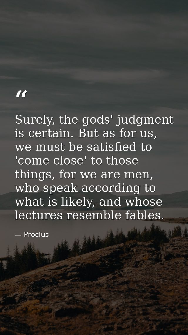 Surely, the gods' judgment is certain. But as for us, we must be satisfied to 'come close' to those things, for we are m — Proclus