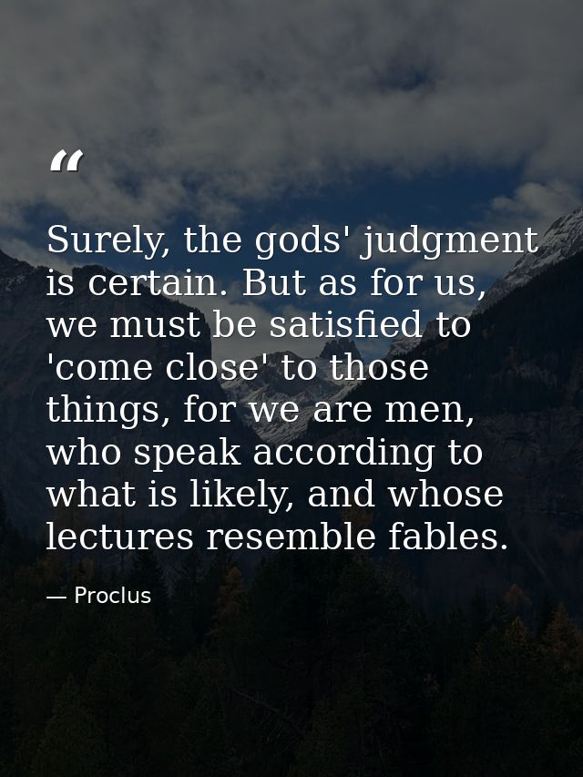 Surely, the gods' judgment is certain. But as for us, we must be satisfied to 'come close' to those things, for we are m — Proclus