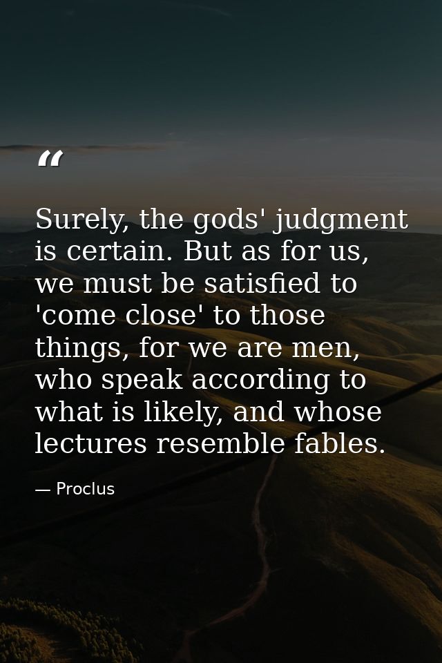 Surely, the gods' judgment is certain. But as for us, we must be satisfied to 'come close' to those things, for we are m — Proclus