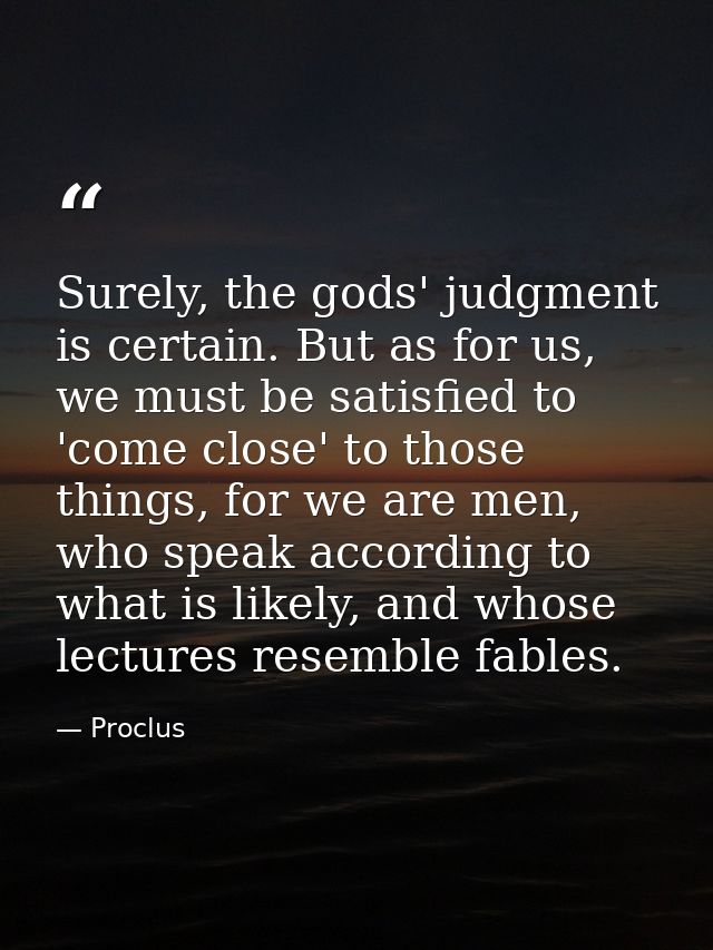 Surely, the gods' judgment is certain. But as for us, we must be satisfied to 'come close' to those things, for we are m — Proclus