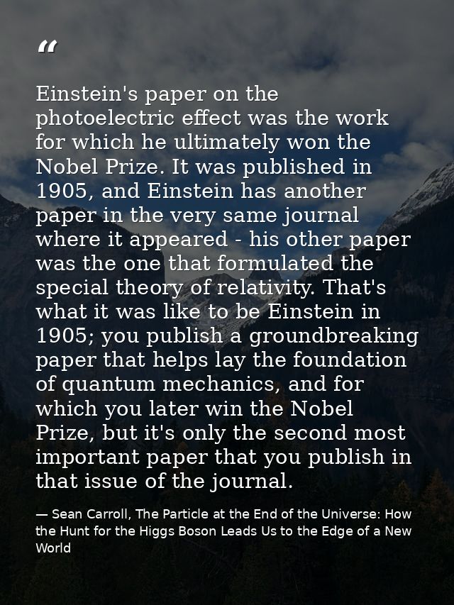 Einstein's paper on the photoelectric effect was the work for which he ultimately won the Nobel Prize. It was published  — Sean Carroll, The Particle at the End of the Universe: How the Hunt for the Higgs Boson Leads Us to the Edge of a New World
