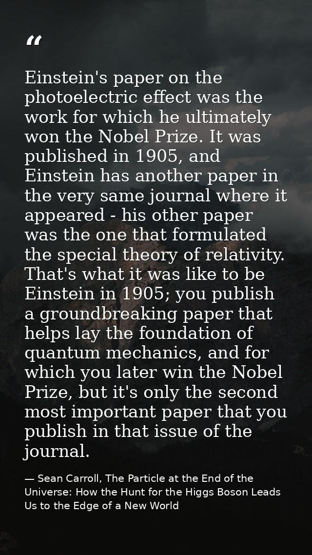 Einstein's paper on the photoelectric effect was the work for which he ultimately won the Nobel Prize. It was published  — Sean Carroll, The Particle at the End of the Universe: How the Hunt for the Higgs Boson Leads Us to the Edge of a New World