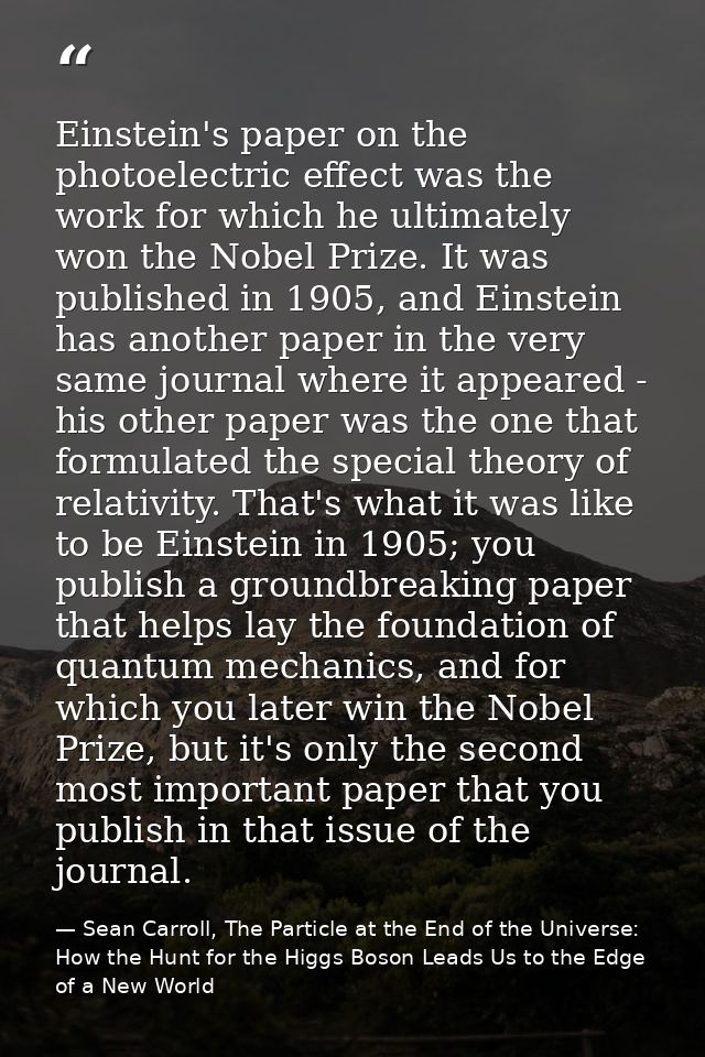 Einstein's paper on the photoelectric effect was the work for which he ultimately won the Nobel Prize. It was published  — Sean Carroll, The Particle at the End of the Universe: How the Hunt for the Higgs Boson Leads Us to the Edge of a New World
