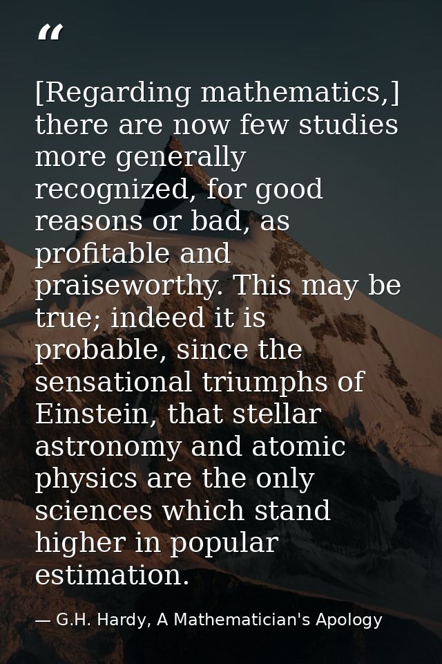 [Regarding mathematics,] there are now few studies more generally recognized, for good reasons or bad, as profitable and — G.H. Hardy, A Mathematician's Apology