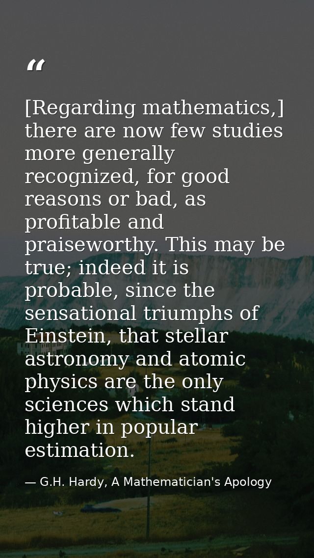 [Regarding mathematics,] there are now few studies more generally recognized, for good reasons or bad, as profitable and — G.H. Hardy, A Mathematician's Apology