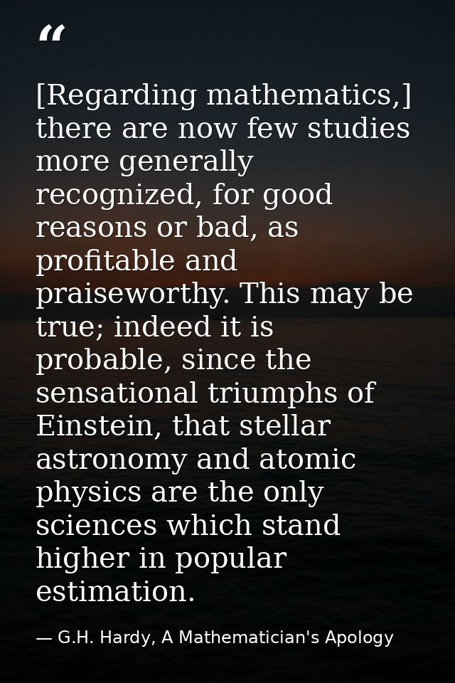 [Regarding mathematics,] there are now few studies more generally recognized, for good reasons or bad, as profitable and — G.H. Hardy, A Mathematician's Apology