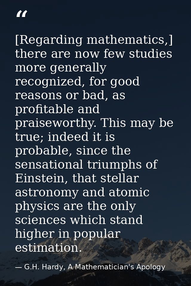 [Regarding mathematics,] there are now few studies more generally recognized, for good reasons or bad, as profitable and — G.H. Hardy, A Mathematician's Apology