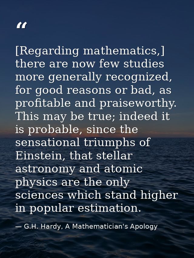 [Regarding mathematics,] there are now few studies more generally recognized, for good reasons or bad, as profitable and — G.H. Hardy, A Mathematician's Apology