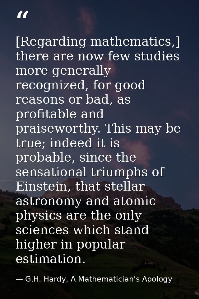 [Regarding mathematics,] there are now few studies more generally recognized, for good reasons or bad, as profitable and — G.H. Hardy, A Mathematician's Apology