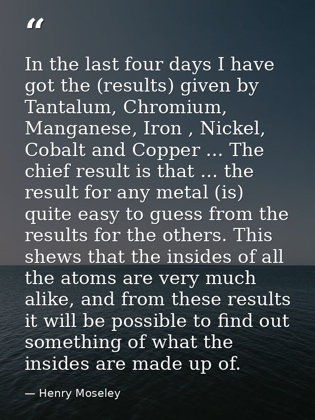 In the last four days I have got the (results) given by Tantalum, Chromium, Manganese, Iron , Nickel, Cobalt and Copper  — Henry Moseley