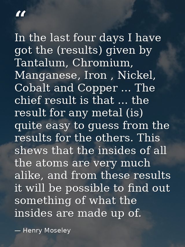 In the last four days I have got the (results) given by Tantalum, Chromium, Manganese, Iron , Nickel, Cobalt and Copper  — Henry Moseley