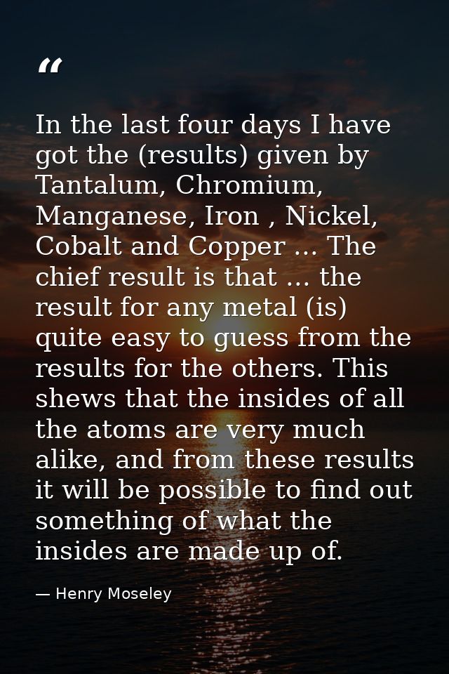 In the last four days I have got the (results) given by Tantalum, Chromium, Manganese, Iron , Nickel, Cobalt and Copper  — Henry Moseley