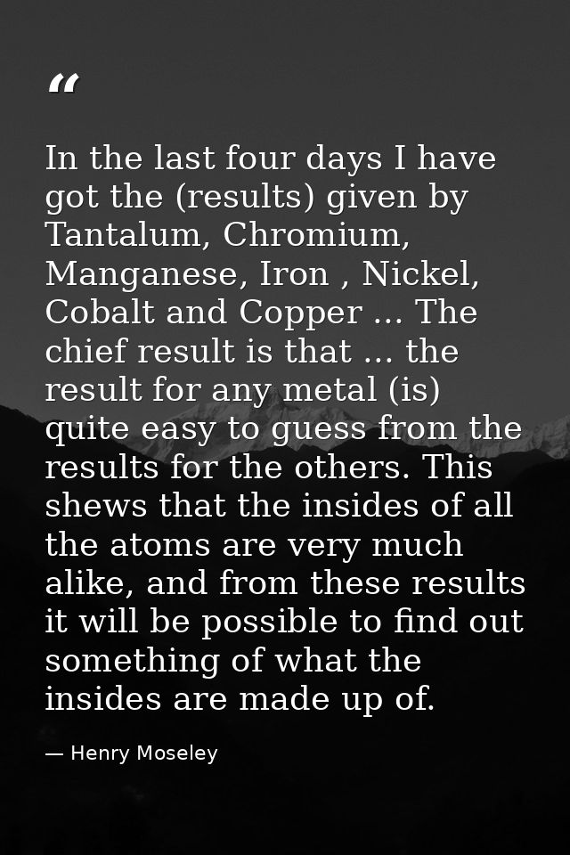 In the last four days I have got the (results) given by Tantalum, Chromium, Manganese, Iron , Nickel, Cobalt and Copper  — Henry Moseley