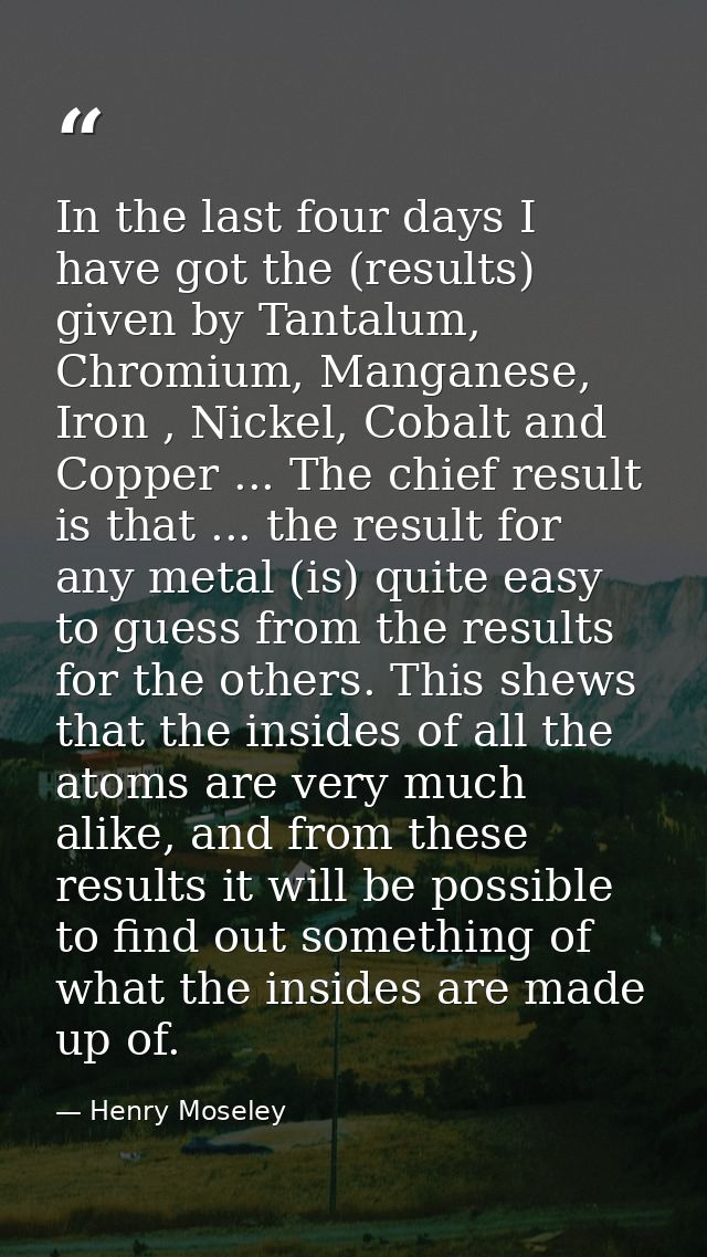 In the last four days I have got the (results) given by Tantalum, Chromium, Manganese, Iron , Nickel, Cobalt and Copper  — Henry Moseley