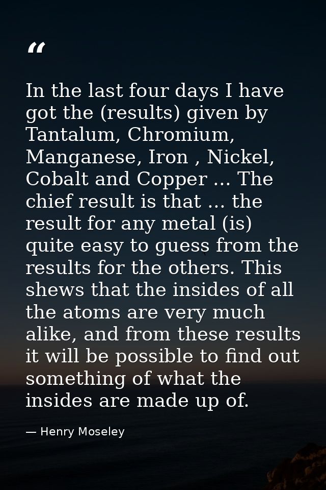 In the last four days I have got the (results) given by Tantalum, Chromium, Manganese, Iron , Nickel, Cobalt and Copper  — Henry Moseley
