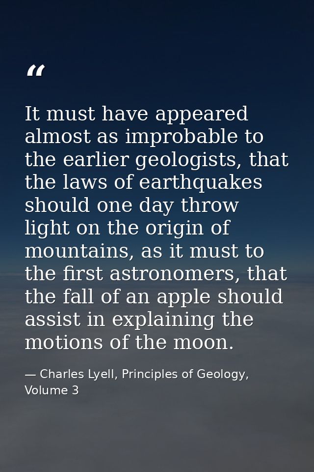 It must have appeared almost as improbable to the earlier geologists, that the laws of earthquakes should one day throw  — Charles Lyell, Principles of Geology, Volume 3
