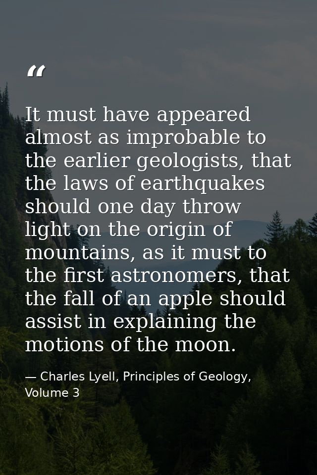 It must have appeared almost as improbable to the earlier geologists, that the laws of earthquakes should one day throw  — Charles Lyell, Principles of Geology, Volume 3